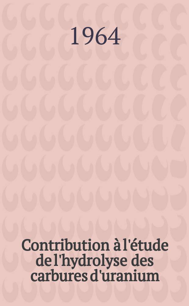 Contribution &agrave; l'&eacute;tude de l'hydrolyse des carbures d'uranium : 1-re th&egrave;se pr&eacute;s. ... &agrave; la Fac. des sciences de l'Univ. de Grenoble ..