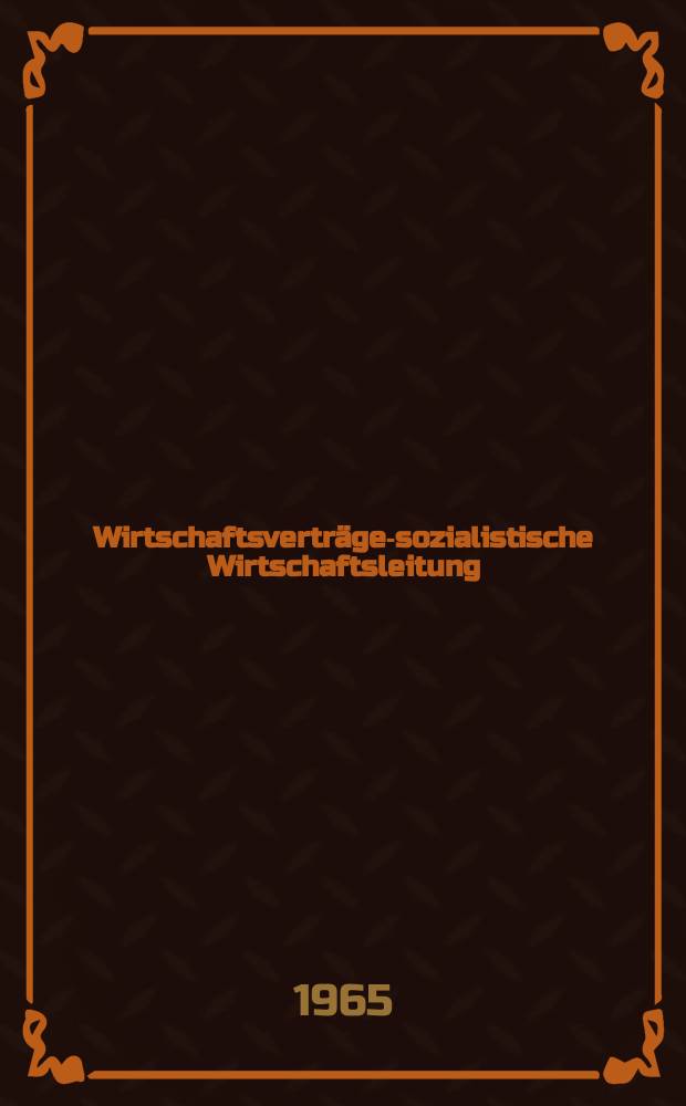 Wirtschaftsvertr&auml;ge-sozialistische Wirtschaftsleitung : Rolle und Bedeutung der Wirtschaftsvertr&auml;ge im neuen &ouml;konomischen System der Planung und Leitung der Volkswirtschaft