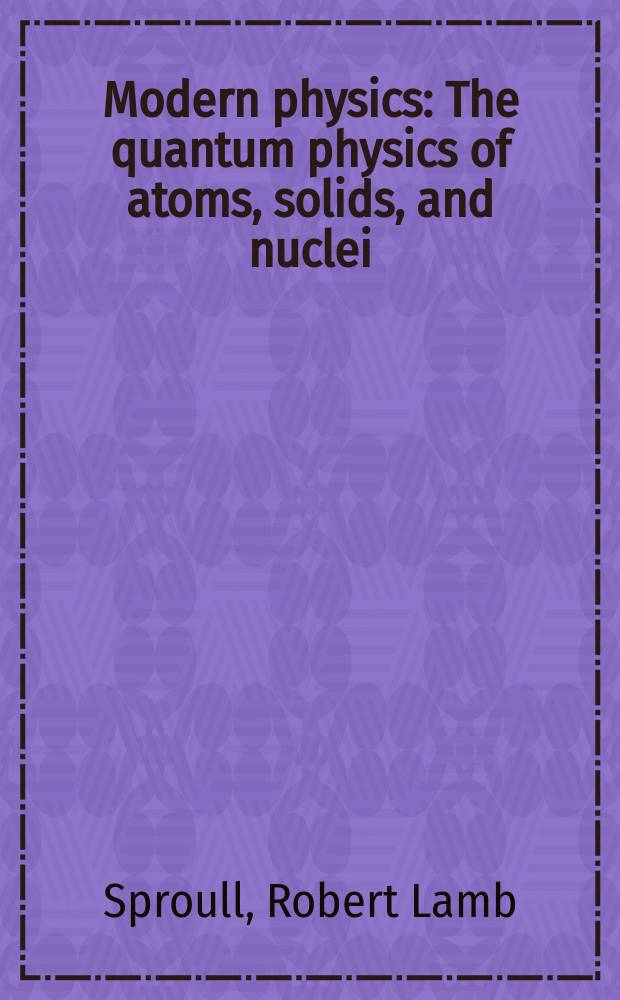 Modern physics : The quantum physics of atoms, solids, and nuclei