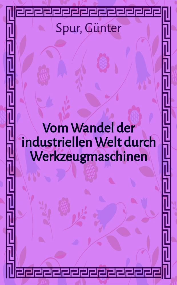 Vom Wandel der industriellen Welt durch Werkzeugmaschinen : Eine kulturgeschichtliche Betrachtung der Fertigungstechnik