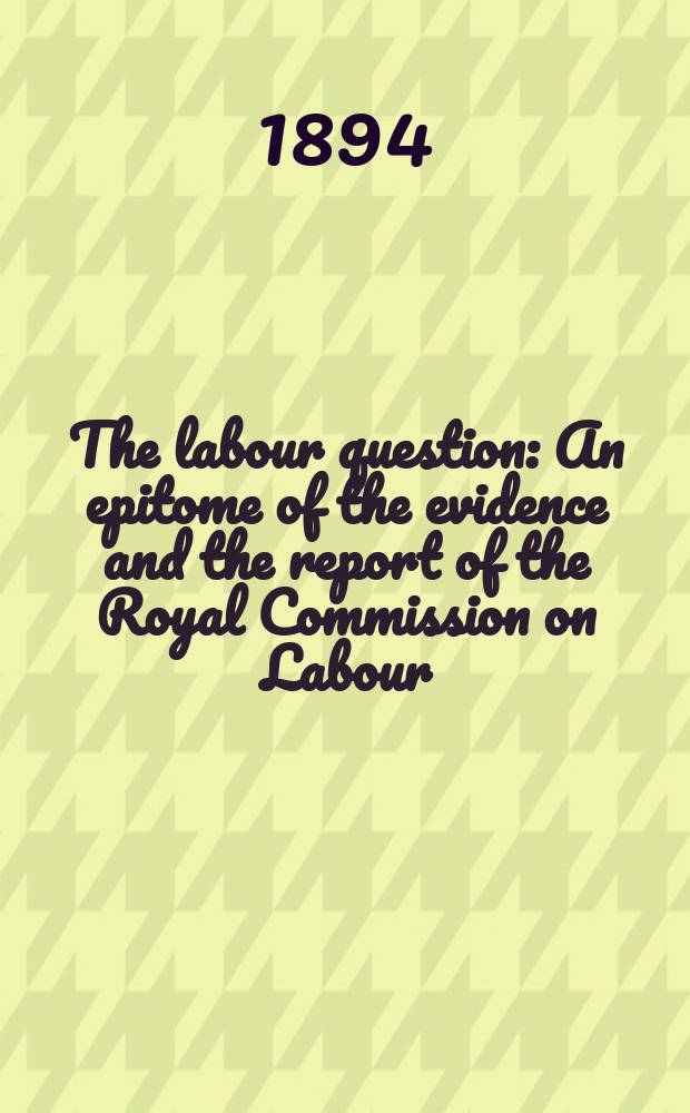 The labour question : An epitome of the evidence and the report of the Royal Commission on Labour
