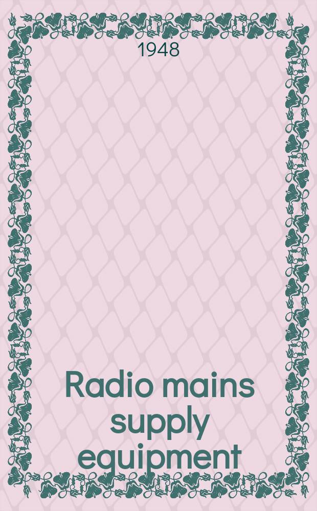 Radio mains supply equipment : The theory and practice of modern equipment and circuits for practical radio engineers and radio students