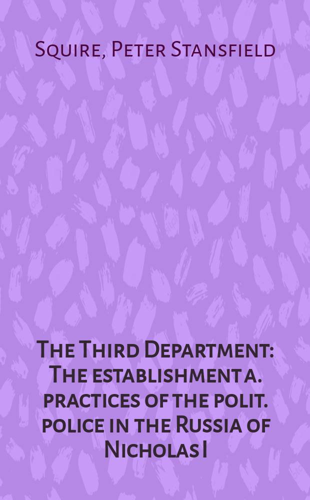 The Third Department : The establishment a. practices of the polit. police in the Russia of Nicholas I