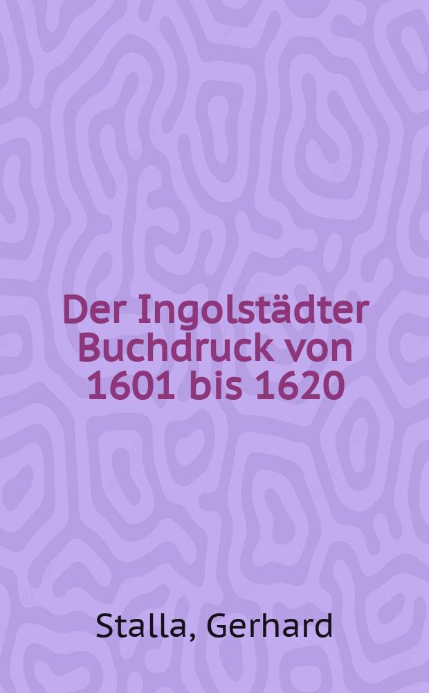 Der Ingolstädter Buchdruck von 1601 bis 1620 : Die Offizinen Adam Sartorius, Andreas Angermaier u. Elisabeth Angermaier