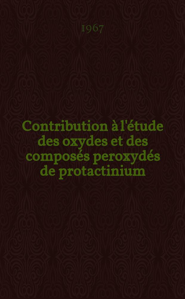 Contribution à l'étude des oxydes et des composés peroxydés de protactinium: 1-re thèse; Propositions données par la Faculté: 2-e thèse; Theses présentées à la Faculté des sciences de l'Univ. de Paris ... / par Stchouzkoy, Tatiana