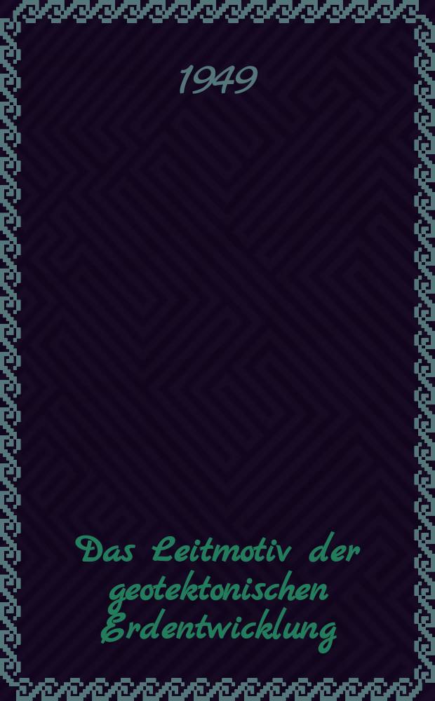 Das Leitmotiv der geotektonischen Erdentwicklung