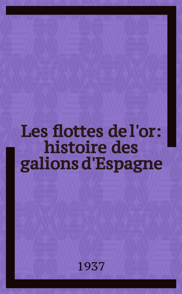 ... Les flottes de l'or : histoire des galions d'Espagne : Avec onze gravures