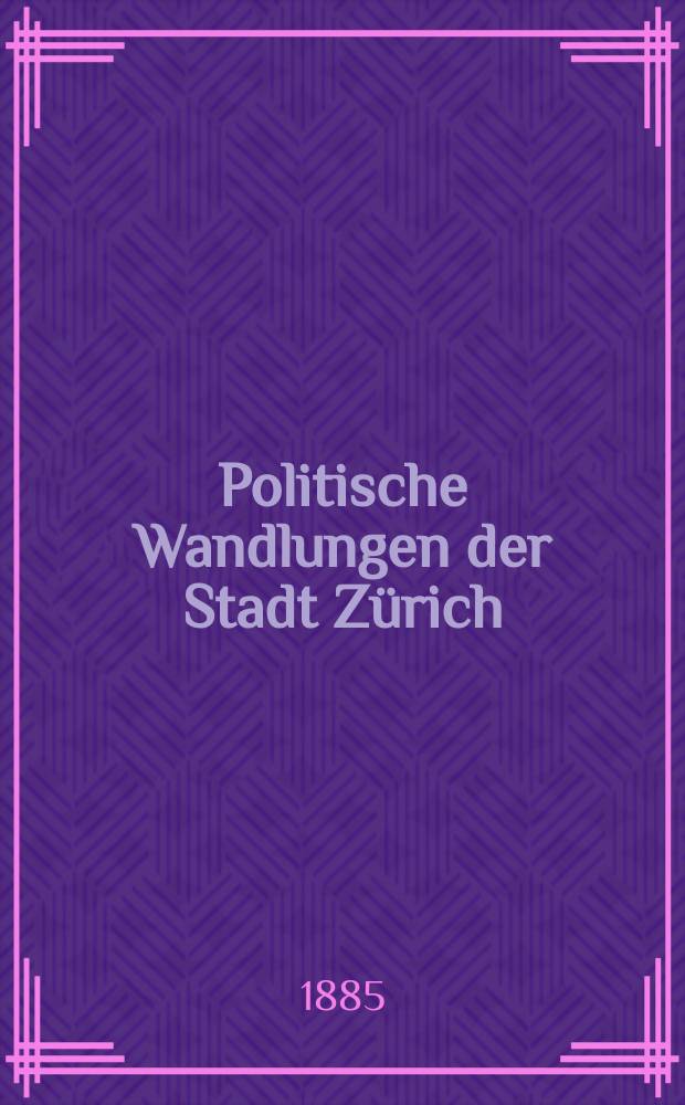 Politische Wandlungen der Stadt Zürich : Vortrag, gehalten auf dem Rathause in Zürich den 10. Januar 1884