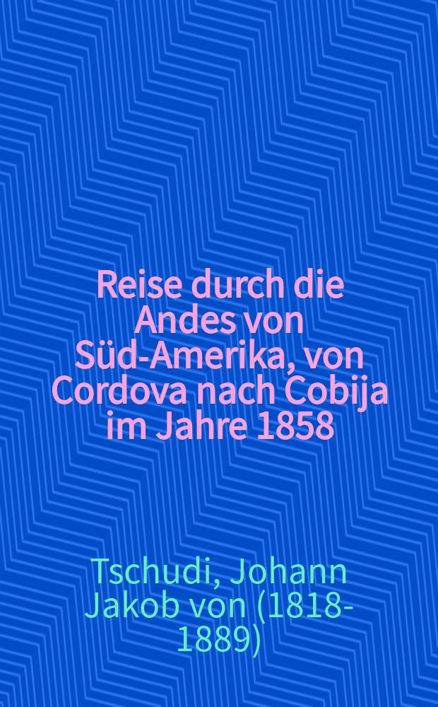 Reise durch die Andes von S&uuml;d-Amerika, von Cordova nach Cobija im Jahre 1858