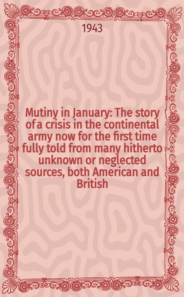 Mutiny in January : The story of a crisis in the continental army now for the first time fully told from many hitherto unknown or neglected sources, both American and British