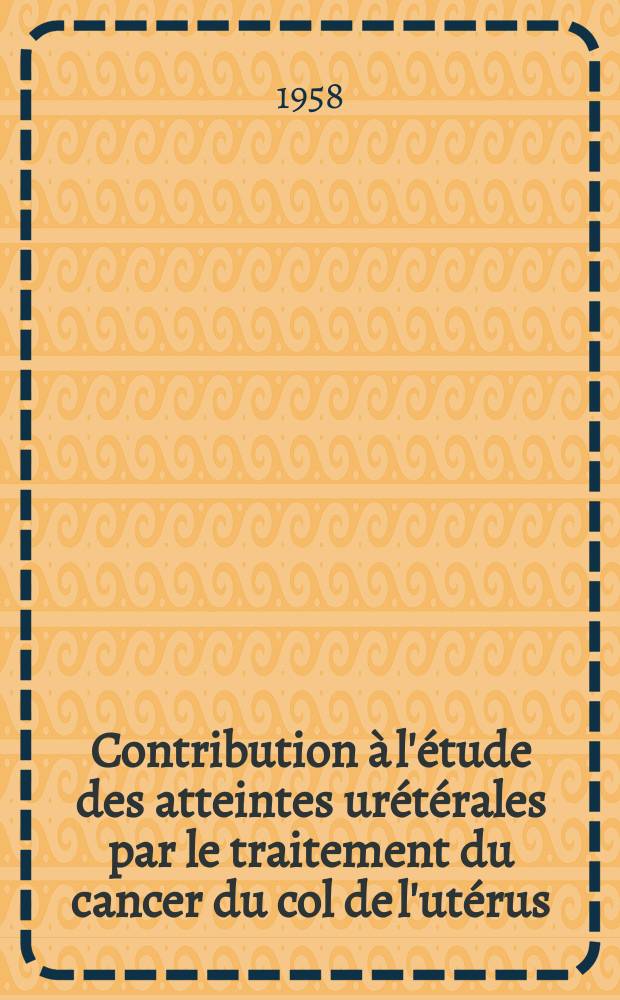 Contribution &agrave; l'&eacute;tude des atteintes ur&eacute;t&eacute;rales par le traitement du cancer du col de l'ut&eacute;rus : Th&egrave;se pour le doctorat en m&eacute;d. (dipl&ocirc;me d'&Eacute;tat)