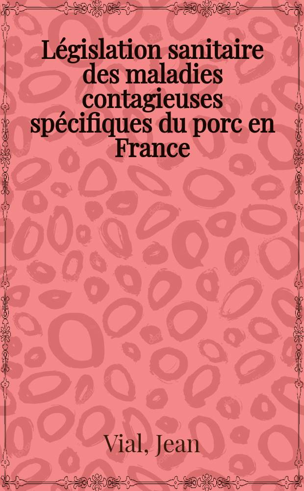 Législation sanitaire des maladies contagieuses spécifiques du porc en France : Rouget, pestes porcines, salmonellose, paralysie contagieuse (maladie de Teschen) : Thèse ..