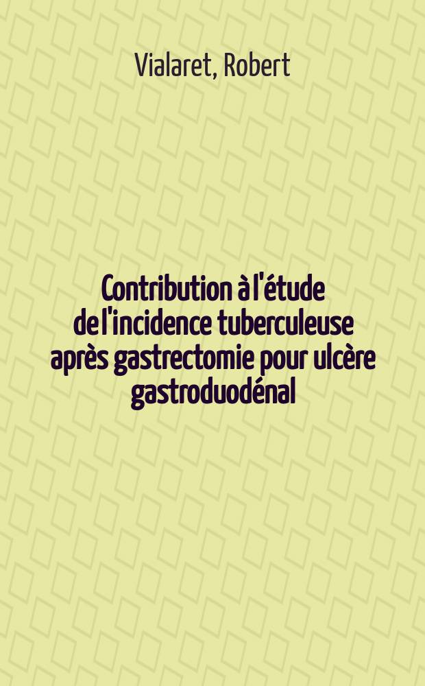 Contribution à l'étude de l'incidence tuberculeuse après gastrectomie pour ulcère gastroduodénal : Thse pour le doctorat en méd. (diplôme d'État) ..