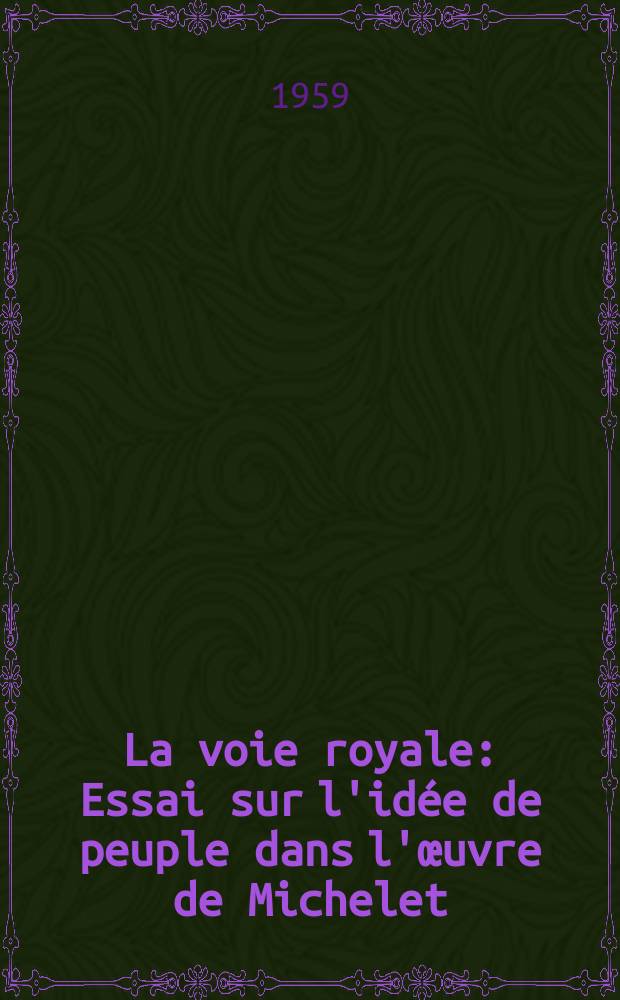 La voie royale : Essai sur l'idée de peuple dans l'œuvre de Michelet : Thèse pour le doctorat ès lettres présentée ..