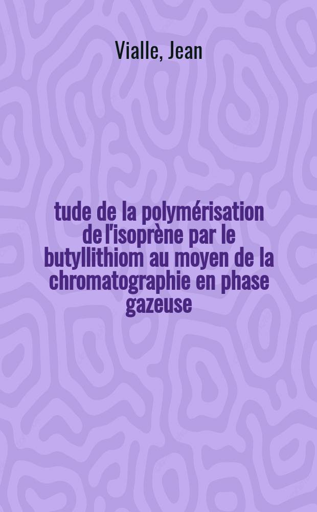 &Eacute;tude de la polym&eacute;risation de l'isopr&egrave;ne par le butyllithiom au moyen de la chromatographie en phase gazeuse : Th&egrave;se pr&eacute;sent&eacute;e &agrave; la Facult&eacute; des sciences de l'Univ. de Lyon ..