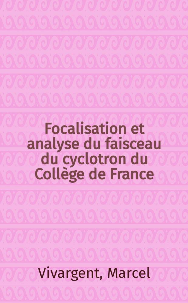 Focalisation et analyse du faisceau du cyclotron du Collège de France: Utilisation du faisceau analysé de particules alpha à l'excitation coulombienne de noyaux lourds: (1-re thèse); Propositions données par la Faculté: (2-e thèse): Thèses présentées à ... l'Univ. de Paris pour obtenir le grade de docteur ès sciences physiques / par Marcel Vivargent