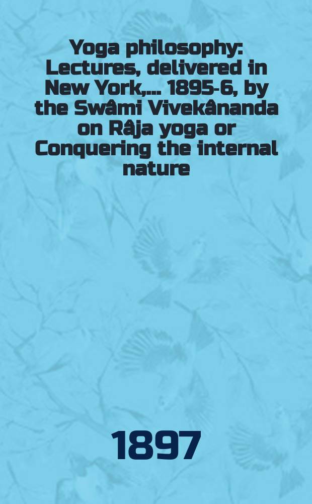 Yoga philosophy : Lectures, delivered in New York, ... 1895-6, by the Swâmi Vivekânanda on Râja yoga or Conquering the internal nature : Also Patanjali's yoga Aphorisms, with commentaries