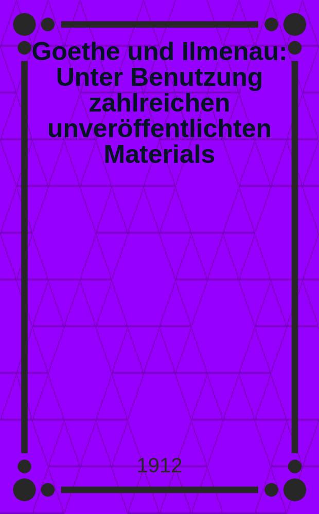 Goethe und Ilmenau : Unter Benutzung zahlreichen unveröffentlichten Materials