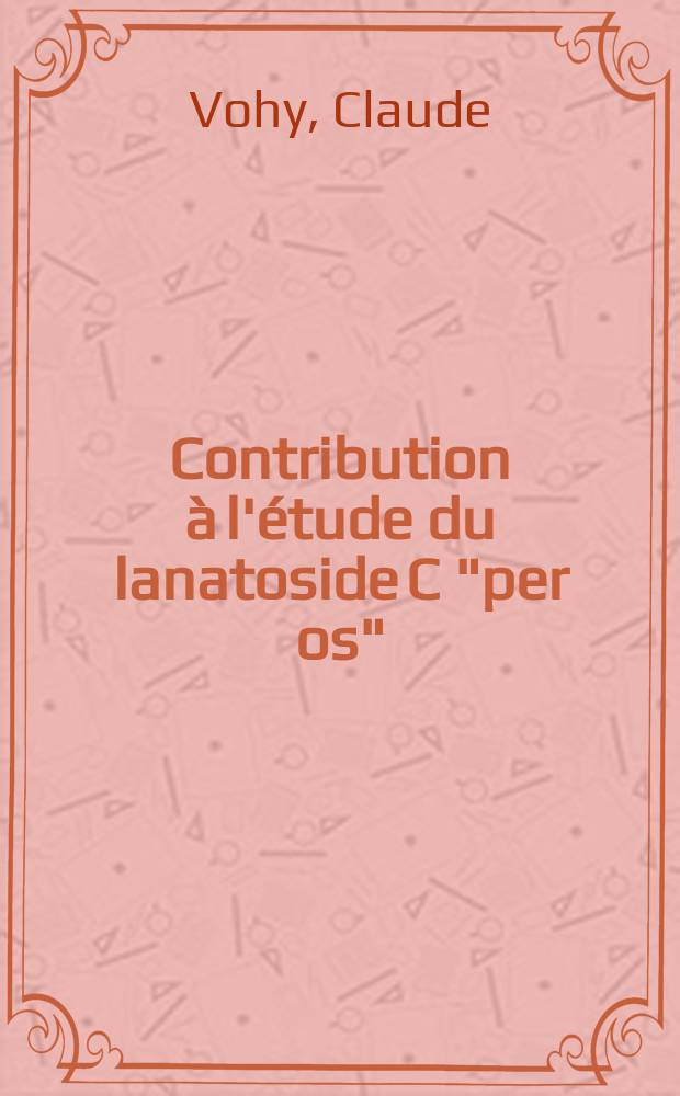 Contribution &agrave; l'&eacute;tude du lanatoside C "per os" : Son utilisation en th&eacute;rapeutique cardiaque : Th&egrave;se ..