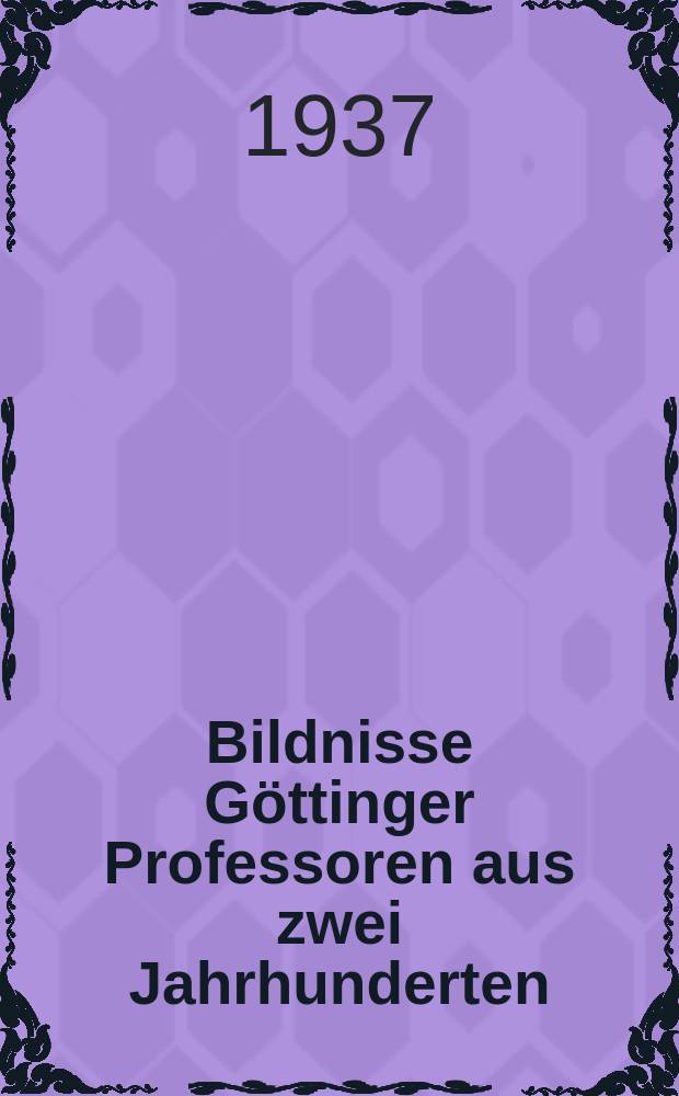 Bildnisse Göttinger Professoren aus zwei Jahrhunderten (1737-1937) : Festgabe des Universitätsbundes zum Jubiläum der Georgia Augusta