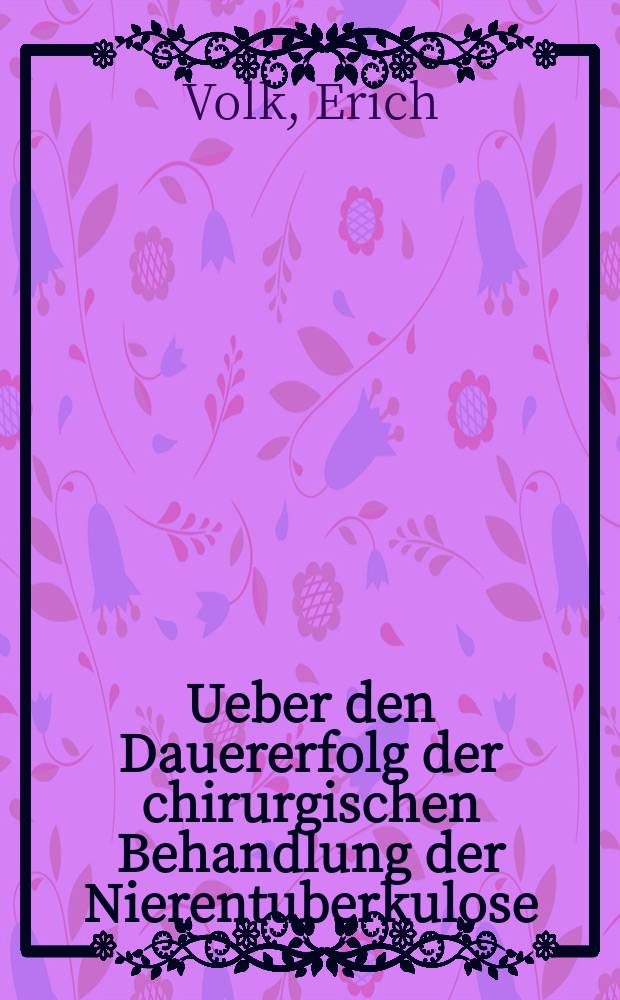 Ueber den Dauererfolg der chirurgischen Behandlung der Nierentuberkulose : Untersucht bei 60 in der Chirurgischen Univ.- Klinik Gießen von 1913 bis 1933 nephrectomierten Kranken : Diss. zur Erlangung der Doktorwürde der med. Fakultät der ... Univ. zu Gießen