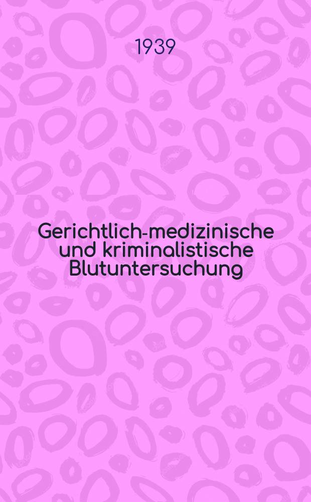 Gerichtlich-medizinische und kriminalistische Blutuntersuchung : Ein Leitfaden für Studierende, Ärzte und Kriminalisten