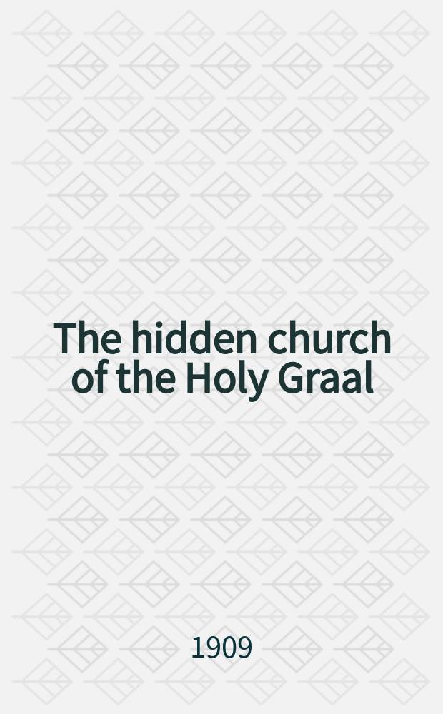 The hidden church of the Holy Graal : Its legends a. symbolism considered in their affinity with certain mysteries of initiation a. other traces of a secret tradition in Christian times