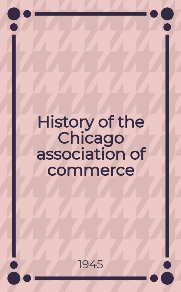 History of the Chicago association of commerce : A part of a diss. submitted to the Faculty of the Division of social sciences ..