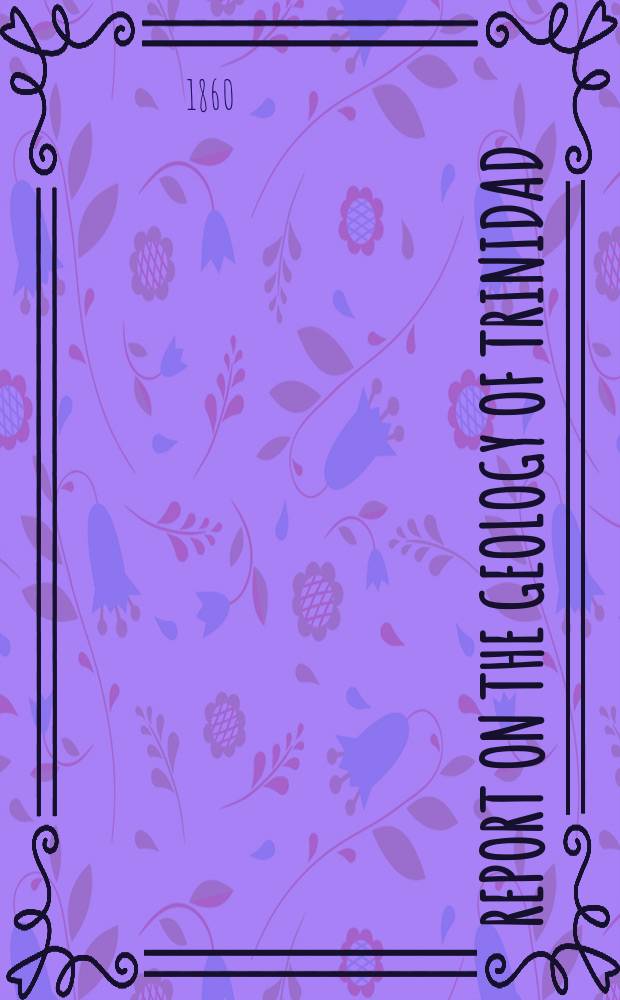 Report on the geology of Trinidad : or, Part I. of the West Indian survey