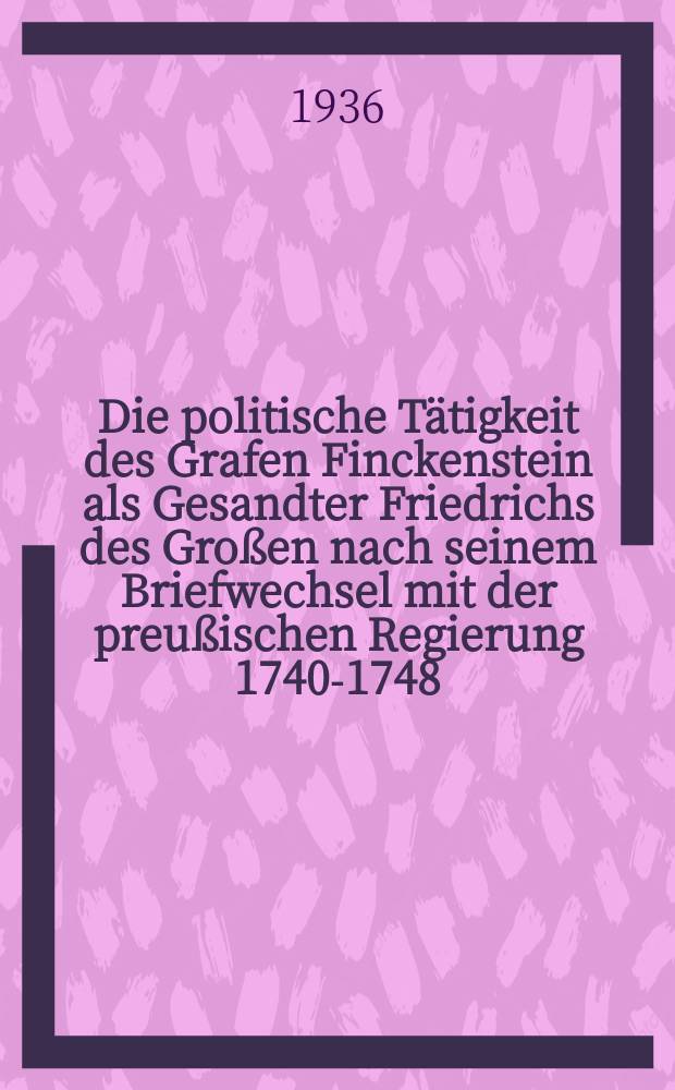 Die politische Tätigkeit des Grafen Finckenstein als Gesandter Friedrichs des Großen nach seinem Briefwechsel mit der preußischen Regierung 1740-1748 : Inaug.-Diss. ... der ... Univ. zu Greifswald
