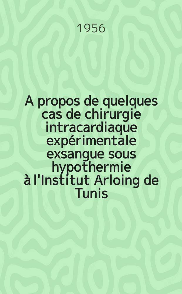 A propos de quelques cas de chirurgie intracardiaque exp&eacute;rimentale exsangue sous hypothermie &agrave; l'Institut Arloing de Tunis : Th&egrave;se pour le doctorat en m&eacute;d. (dipl&ocirc;me d'&Eacute;tat)