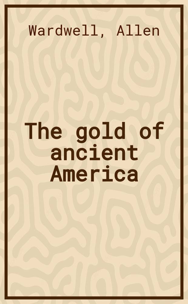 The gold of ancient America : A catalogue of the Exhib., Museum of fine arts, Boston, Dec. 5, 1968-Jan. 12, 1969; etc