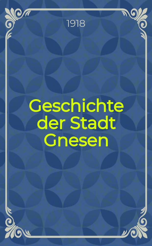 Geschichte der Stadt Gnesen : Auf Anregung und mit Unterst&uuml;tzung der st&auml;dtischen Beh&ouml;rden