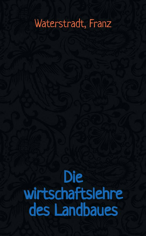 Die wirtschaftslehre des Landbaues : Ein Lehrbuch f&uuml;r Landwirte, studierende, Landwirtschaftslehrer und Verwaltungsbeamte