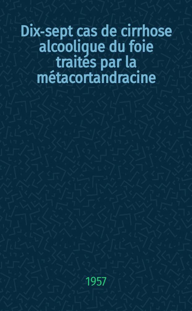 Dix-sept cas de cirrhose alcoolique du foie traités par la métacortandracine : Thèse pour le doctorat en méd. (diplôme d'État)