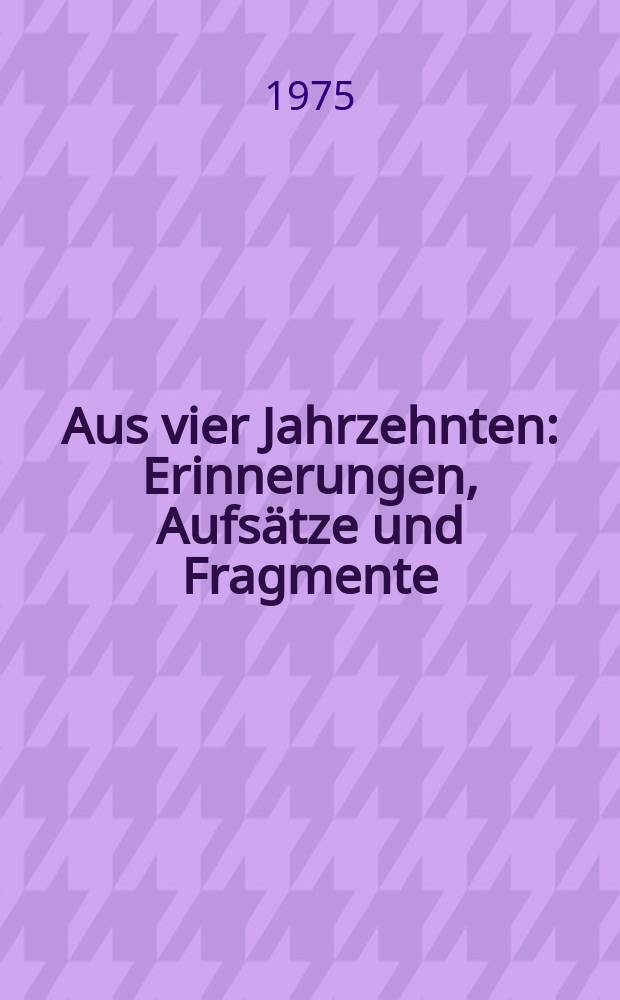 Aus vier Jahrzehnten : Erinnerungen, Aufsätze und Fragmente