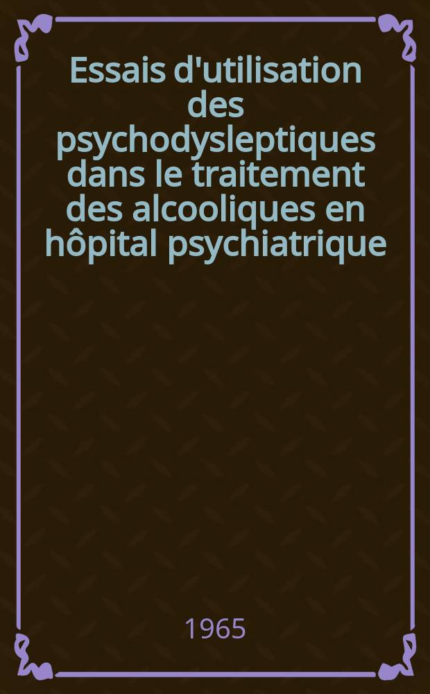 Essais d'utilisation des psychodysleptiques dans le traitement des alcooliques en hôpital psychiatrique : Thèse ..