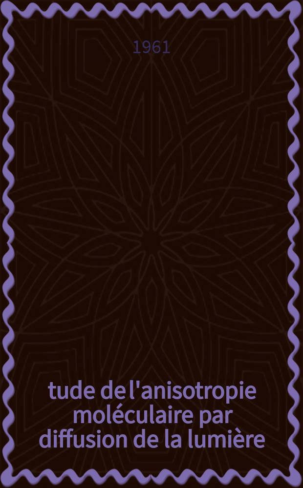 Étude de l'anisotropie moléculaire par diffusion de la lumière: Application aux macromolécules en chaînes: 1-re thèse; Propositions données par la Faculté: 2-e thèse: Thèses présentées à ... l'Univ. de Strasbourg ... / par Gilbert Weill