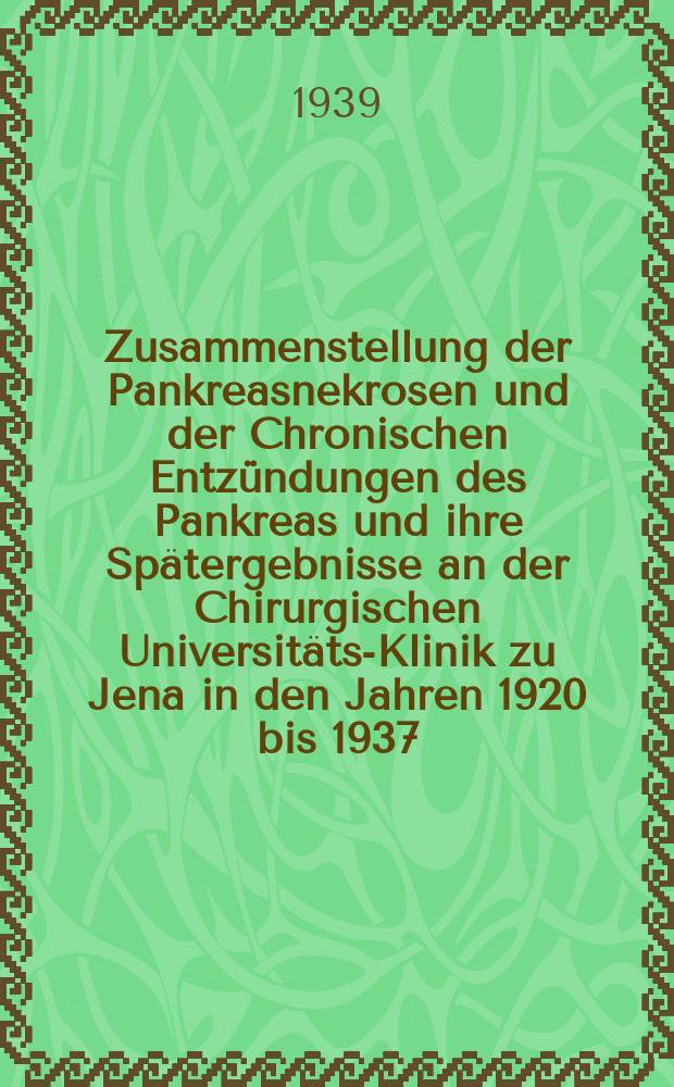Zusammenstellung der Pankreasnekrosen und der Chronischen Entzündungen des Pankreas und ihre Spätergebnisse an der Chirurgischen Universitäts-Klinik zu Jena in den Jahren 1920 bis 1937 : Inaug.-Diss. zur Erlangung der Doktorwürde ... der ... Universität Jena