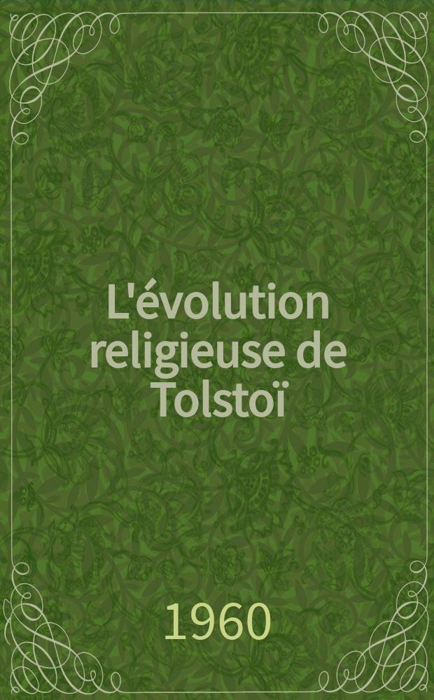 L'évolution religieuse de Tolstoï : Thèse pour le doctorat ès lettres présentée à ... l'Univ. de Paris