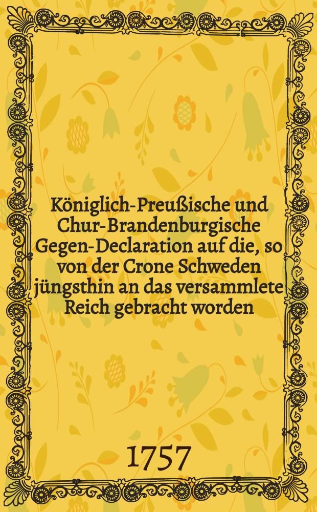 Königlich-Preußische und Chur-Brandenburgische Gegen-Declaration auf die, so von der Crone Schweden jüngsthin an das versammlete Reich gebracht worden