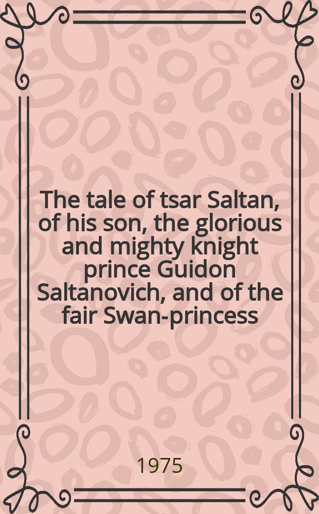 The tale of tsar Saltan, of his son, the glorious and mighty knight prince Guidon Saltanovich, and of the fair Swan-princess