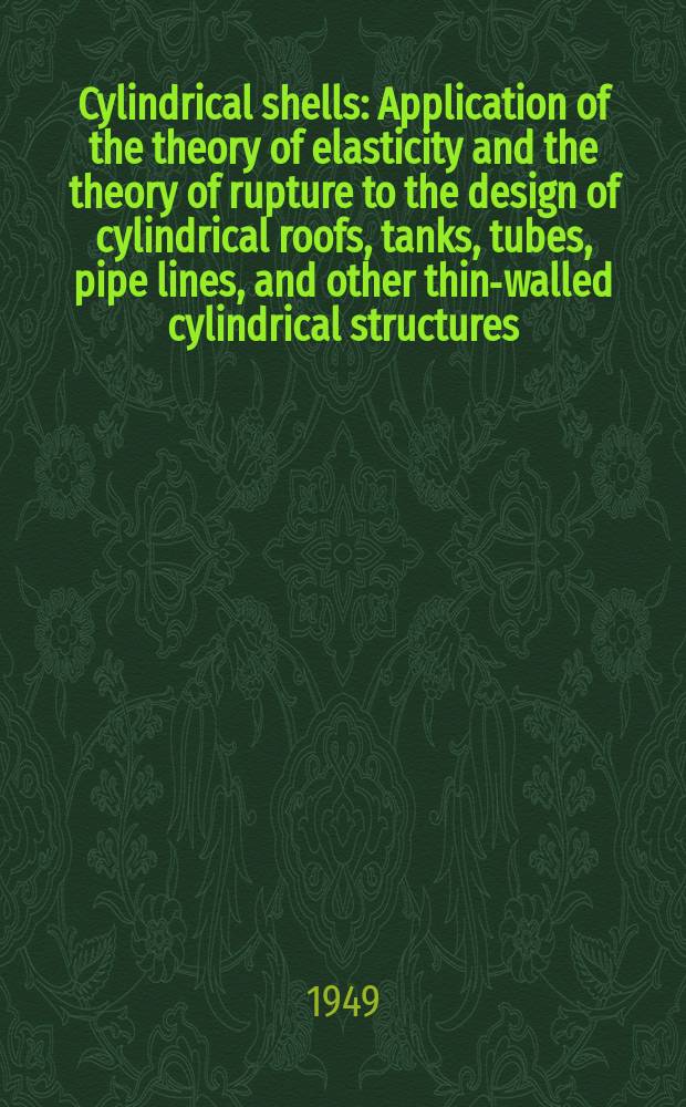 Cylindrical shells : Application of the theory of elasticity and the theory of rupture to the design of cylindrical roofs, tanks, tubes, pipe lines, and other thin-walled cylindrical structures