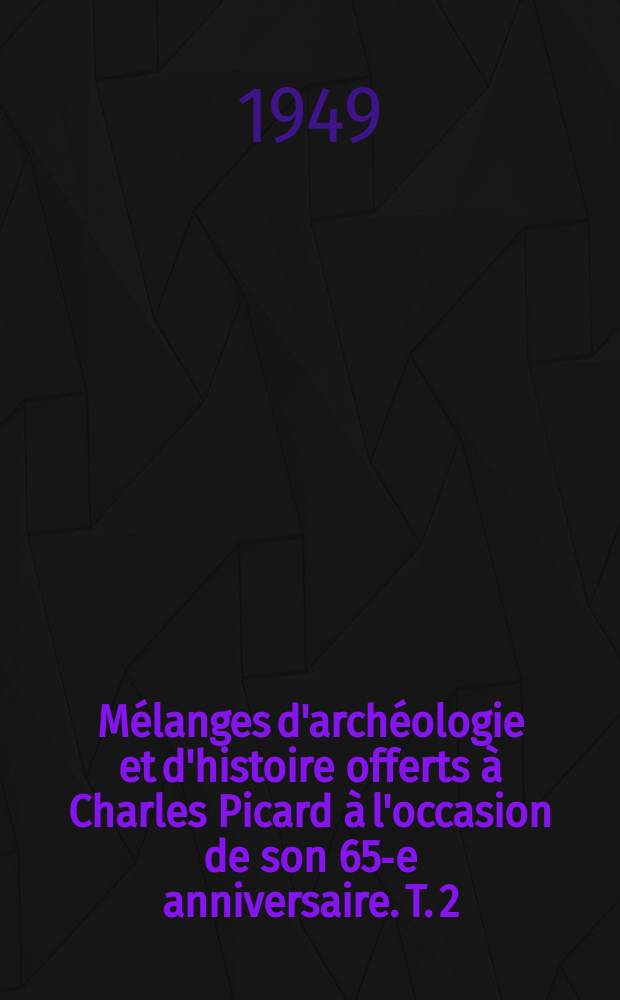 Mélanges d'archéologie et d'histoire offerts à Charles Picard à l'occasion de son 65-e anniversaire. T. 2