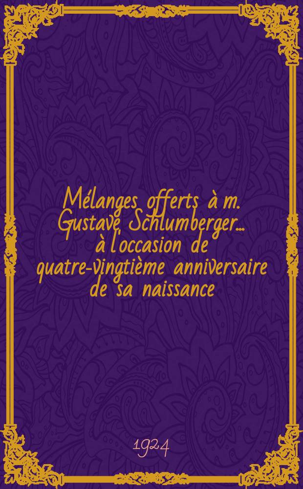 Mélanges offerts à m. Gustave Schlumberger ... à l'occasion de quatre-vingtième anniversaire de sa naissance (17 oct. 1924)