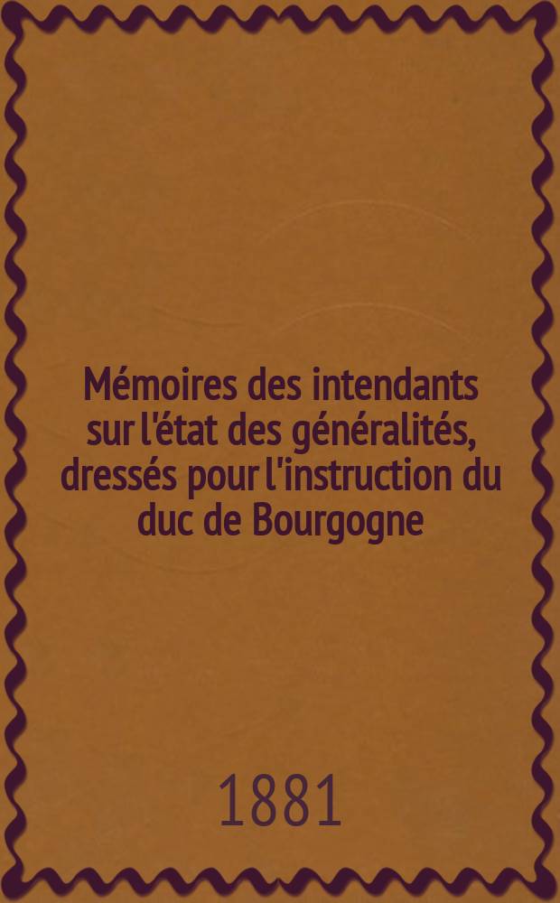 Mémoires des intendants sur l'état des généralités, dressés pour l'instruction du duc de Bourgogne