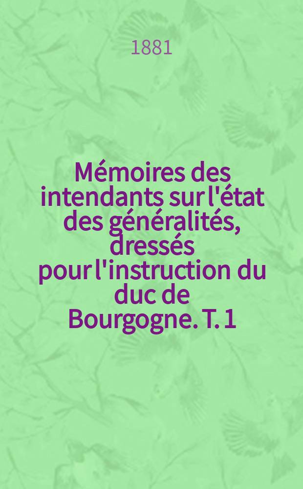 Mémoires des intendants sur l'état des généralités, dressés pour l'instruction du duc de Bourgogne. T. 1 : Mémoire de la généralité de Paris