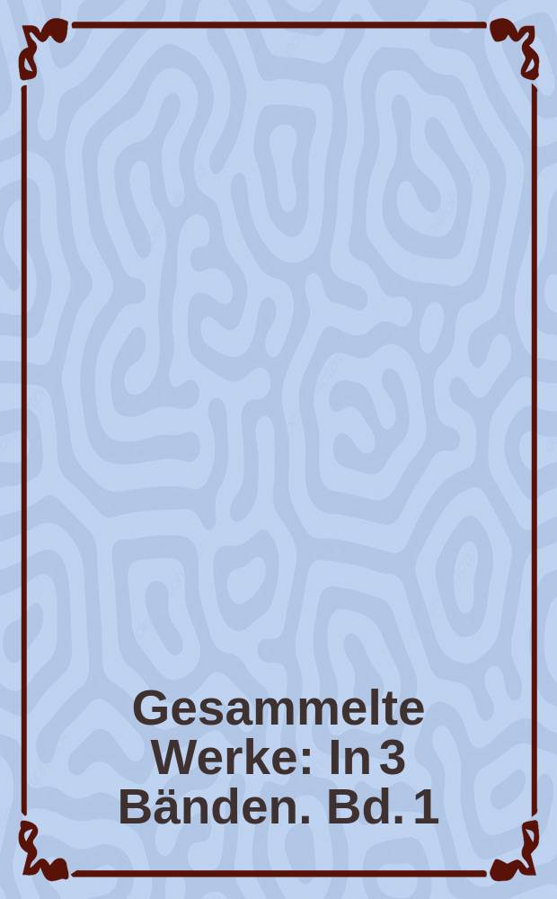 Gesammelte Werke : In 3 Bänden. Bd. 1 : Sprüche der Seele ; Der Schiller-Roman ; Fugen des Seins