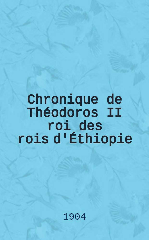 Chronique de Th&eacute;odoros II roi des rois d'&Eacute;thiopie (1853-1868) : D'apr&egrave;s un ms. orig. [1] : Texte abyssin (amharique)
