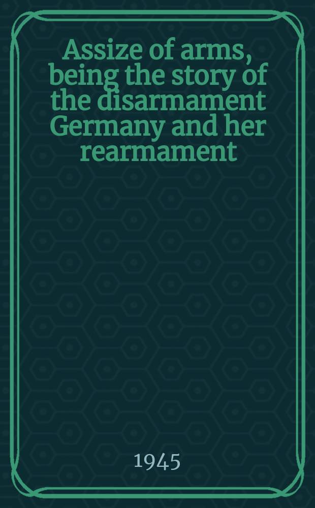 Assize of arms, being the story of the disarmament Germany and her rearmament(1919-1939) : In 2 vol. Vol. 1